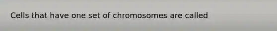 Cells that have one set of chromosomes are called