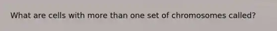 What are cells with more than one set of chromosomes called?