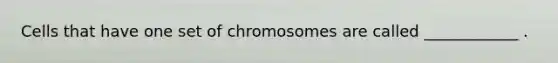 Cells that have one set of chromosomes are called ____________ .