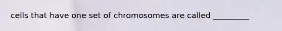 cells that have one set of chromosomes are called _________