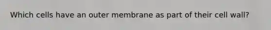 Which cells have an outer membrane as part of their cell wall?