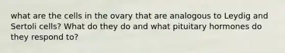 what are the cells in the ovary that are analogous to Leydig and Sertoli cells? What do they do and what pituitary hormones do they respond to?