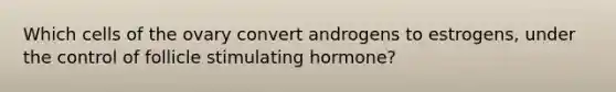 Which cells of the ovary convert androgens to estrogens, under the control of follicle stimulating hormone?