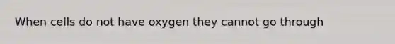 When cells do not have oxygen they cannot go through