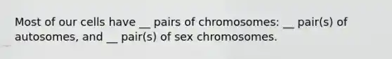 Most of our cells have __ pairs of chromosomes: __ pair(s) of autosomes, and __ pair(s) of sex chromosomes.