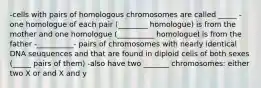 -cells with pairs of homologous chromosomes are called _____ -one homologue of each pair (________ homologue) is from the mother and one homologue (__________ homologueI is from the father -__________- pairs of chromosomes with nearly identical DNA seuquences and that are found in diploid cells of both sexes (_____ pairs of them) -also have two _______ chromosomes: either two X or and X and y