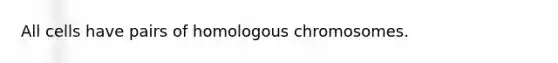 All cells have pairs of homologous chromosomes.