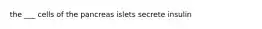 the ___ cells of the pancreas islets secrete insulin