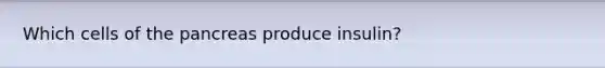 Which cells of <a href='https://www.questionai.com/knowledge/kITHRba4Cd-the-pancreas' class='anchor-knowledge'>the pancreas</a> produce insulin?