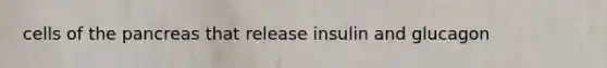 cells of the pancreas that release insulin and glucagon