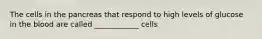 The cells in the pancreas that respond to high levels of glucose in the blood are called ____________ cells