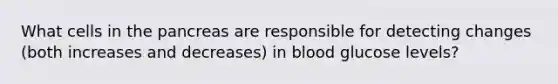 What cells in the pancreas are responsible for detecting changes (both increases and decreases) in blood glucose levels?