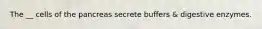 The __ cells of the pancreas secrete buffers & digestive enzymes.