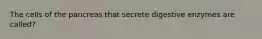 The cells of the pancreas that secrete digestive enzymes are called?