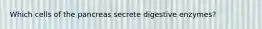 Which cells of the pancreas secrete digestive enzymes?