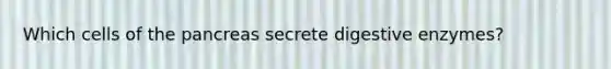 Which cells of the pancreas secrete digestive enzymes?
