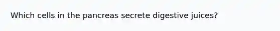 Which cells in the pancreas secrete digestive juices?