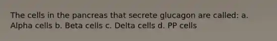 The cells in the pancreas that secrete glucagon are called: a. Alpha cells b. Beta cells c. Delta cells d. PP cells