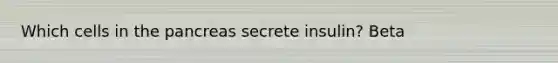 Which cells in the pancreas secrete insulin? Beta