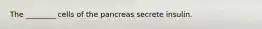 The ________ cells of the pancreas secrete insulin.