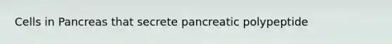 Cells in Pancreas that secrete pancreatic polypeptide