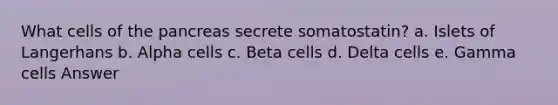 What cells of <a href='https://www.questionai.com/knowledge/kITHRba4Cd-the-pancreas' class='anchor-knowledge'>the pancreas</a> secrete somatostatin? a. Islets of Langerhans b. Alpha cells c. Beta cells d. Delta cells e. Gamma cells Answer