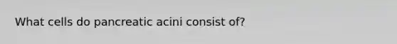 What cells do pancreatic acini consist of?