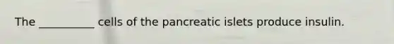 The __________ cells of the pancreatic islets produce insulin.