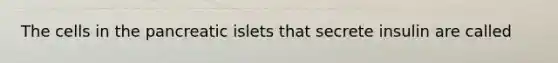 The cells in the pancreatic islets that secrete insulin are called