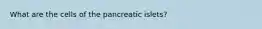 What are the cells of the pancreatic islets?