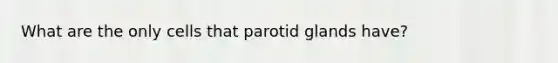 What are the only cells that parotid glands have?