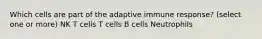 Which cells are part of the adaptive immune response? (select one or more) NK T cells T cells B cells Neutrophils