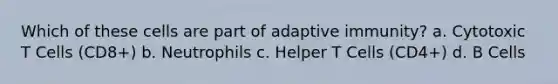 Which of these cells are part of adaptive immunity? a. Cytotoxic T Cells (CD8+) b. Neutrophils c. Helper T Cells (CD4+) d. B Cells