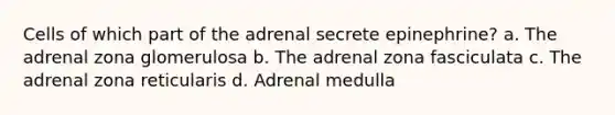 Cells of which part of the adrenal secrete epinephrine? a. The adrenal zona glomerulosa b. The adrenal zona fasciculata c. The adrenal zona reticularis d. Adrenal medulla