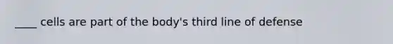 ____ cells are part of the body's third line of defense