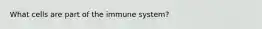 What cells are part of the immune system?