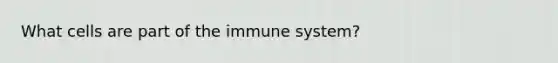 What cells are part of the immune system?