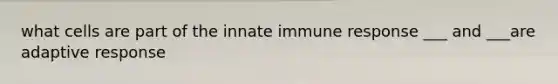 what cells are part of the innate immune response ___ and ___are adaptive response