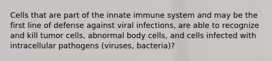 Cells that are part of the innate immune system and may be the first line of defense against viral infections, are able to recognize and kill tumor cells, abnormal body cells, and cells infected with intracellular pathogens (viruses, bacteria)?