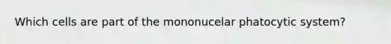 Which cells are part of the mononucelar phatocytic system?