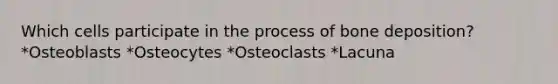 Which cells participate in the process of bone deposition? *Osteoblasts *Osteocytes *Osteoclasts *Lacuna