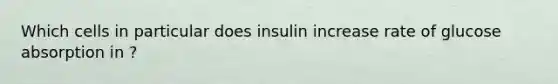 Which cells in particular does insulin increase rate of glucose absorption in ?