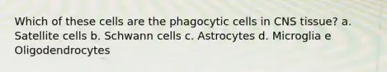 Which of these cells are the phagocytic cells in CNS tissue? a. Satellite cells b. Schwann cells c. Astrocytes d. Microglia e Oligodendrocytes