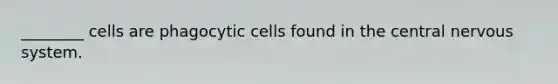 ________ cells are phagocytic cells found in the central nervous system.