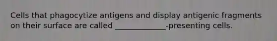 Cells that phagocytize antigens and display antigenic fragments on their surface are called _____________-presenting cells.