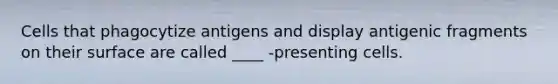 Cells that phagocytize antigens and display antigenic fragments on their surface are called ____ -presenting cells.