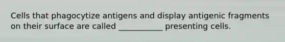 Cells that phagocytize antigens and display antigenic fragments on their surface are called ___________ presenting cells.