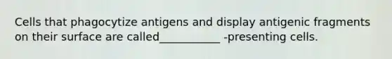 Cells that phagocytize antigens and display antigenic fragments on their surface are called___________ -presenting cells.