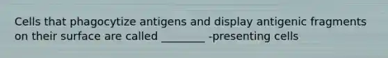 Cells that phagocytize antigens and display antigenic fragments on their surface are called ________ -presenting cells