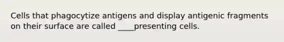 Cells that phagocytize antigens and display antigenic fragments on their surface are called ____presenting cells.